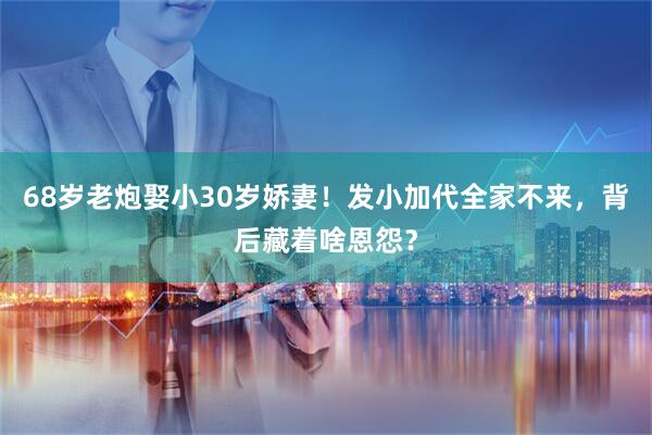 68岁老炮娶小30岁娇妻！发小加代全家不来，背后藏着啥恩怨？