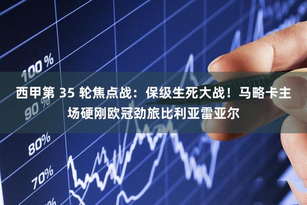 西甲第 35 轮焦点战：保级生死大战！马略卡主场硬刚欧冠劲旅比利亚雷亚尔