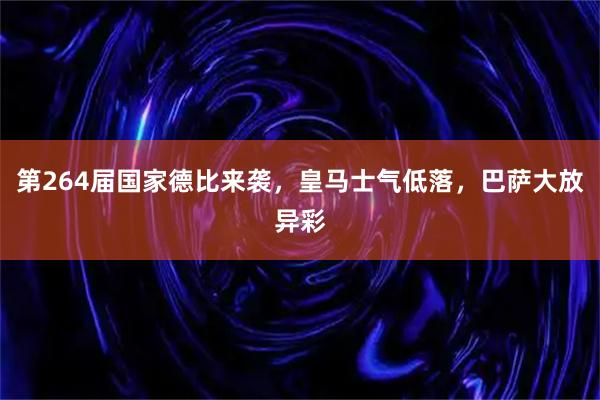 第264届国家德比来袭，皇马士气低落，巴萨大放异彩