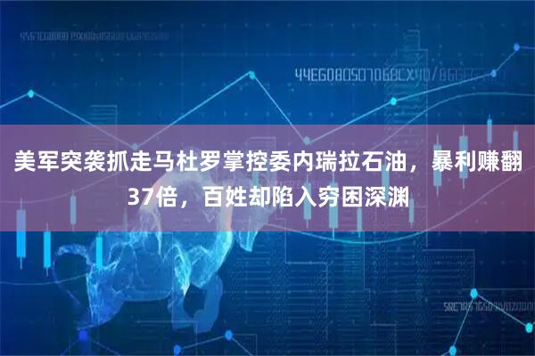 美军突袭抓走马杜罗掌控委内瑞拉石油，暴利赚翻37倍，百姓却陷入穷困深渊