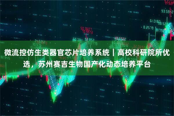 微流控仿生类器官芯片培养系统｜高校科研院所优选，苏州赛吉生物国产化动态培养平台