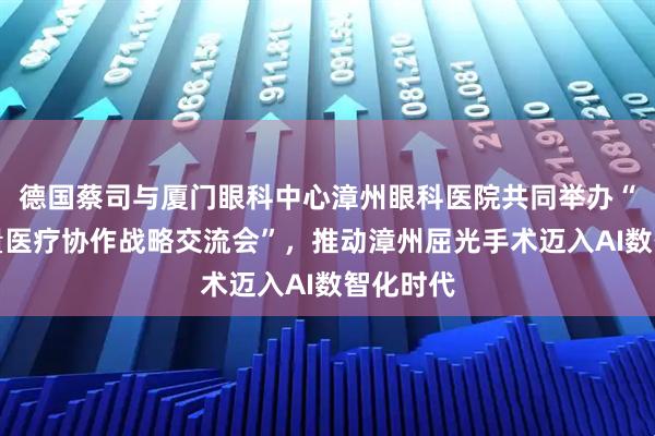 德国蔡司与厦门眼科中心漳州眼科医院共同举办“视觉质量医疗协作战略交流会”，推动漳州屈光手术迈入AI数智化时代