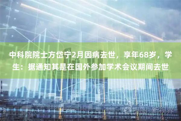 中科院院士方岱宁2月因病去世，享年68岁，学生：据通知其是在国外参加学术会议期间去世