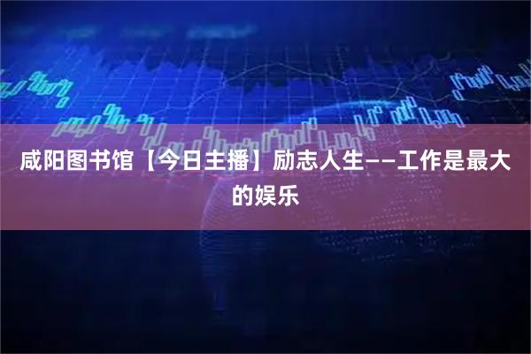 咸阳图书馆【今日主播】励志人生——工作是最大的娱乐