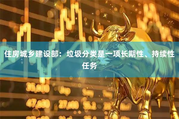 住房城乡建设部：垃圾分类是一项长期性、持续性任务