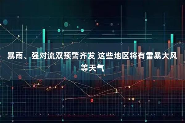 暴雨、强对流双预警齐发 这些地区将有雷暴大风等天气